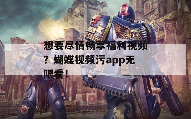 想要尽情畅享福利视频？蝴蝶视频污app无限看！
