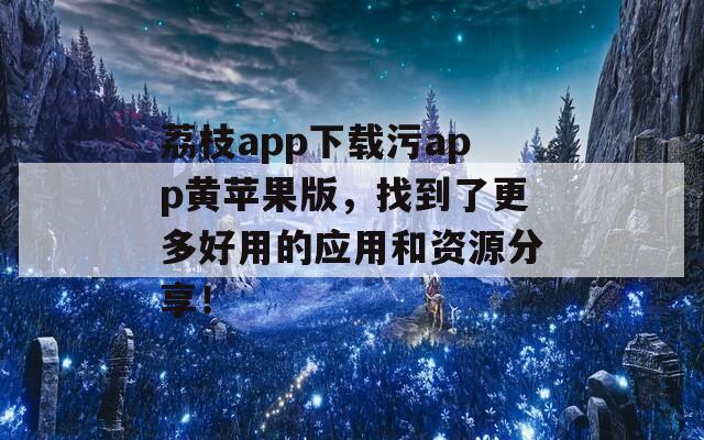 荔枝app下载污app黄苹果版，找到了更多好用的应用和资源分享！