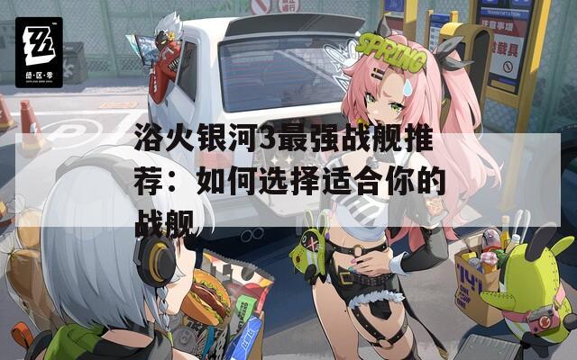 浴火银河3最强战舰推荐：如何选择适合你的战舰
