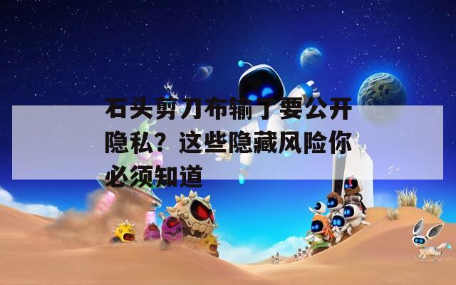 石头剪刀布输了要公开隐私？这些隐藏风险你必须知道