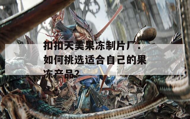 扣扣天美果冻制片厂：如何挑选适合自己的果冻产品？