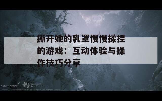 撕开她的乳罩慢慢揉捏的游戏：互动体验与操作技巧分享