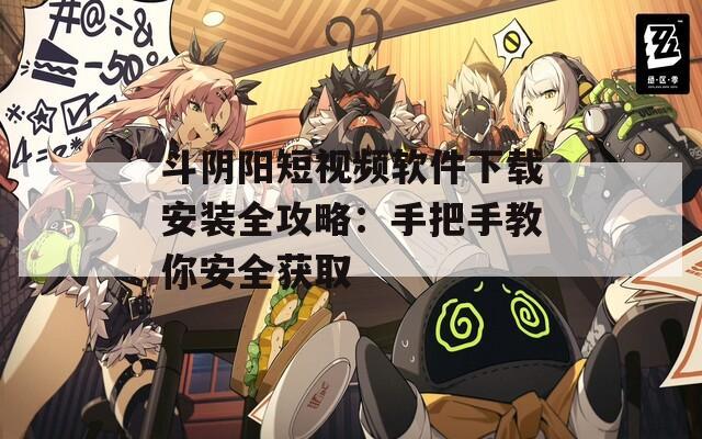 斗阴阳短视频软件下载安装全攻略：手把手教你安全获取