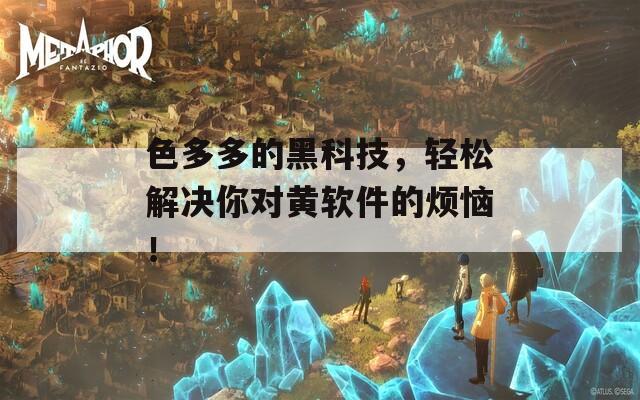 色多多的黑科技，轻松解决你对黄软件的烦恼！