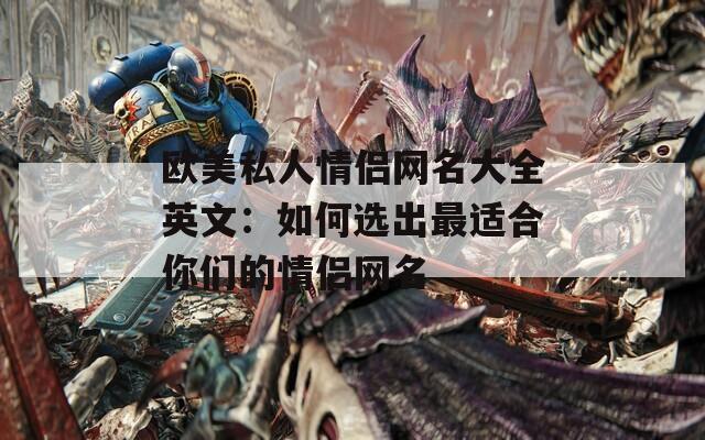 欧美私人情侣网名大全英文：如何选出最适合你们的情侣网名