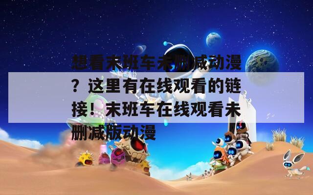 想看末班车未删减动漫？这里有在线观看的链接！末班车在线观看未删减版动漫
