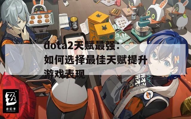 dota2天赋最强：如何选择最佳天赋提升游戏表现