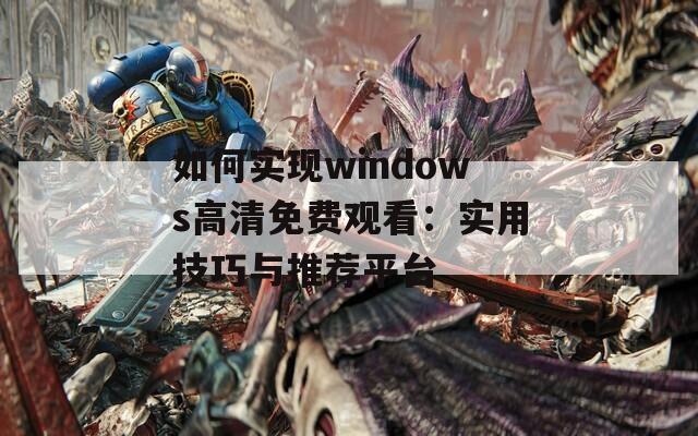 如何实现windows高清免费观看：实用技巧与推荐平台