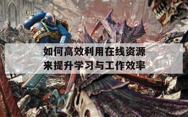 如何高效利用在线资源来提升学习与工作效率