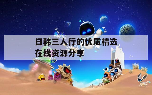 日韩三人行的优质精选在线资源分享