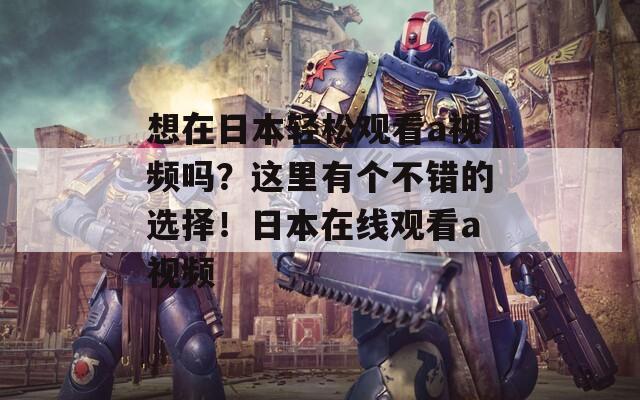 想在日本轻松观看a视频吗？这里有个不错的选择！日本在线观看a视频