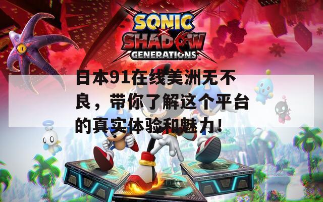 日本91在线美洲无不良，带你了解这个平台的真实体验和魅力！