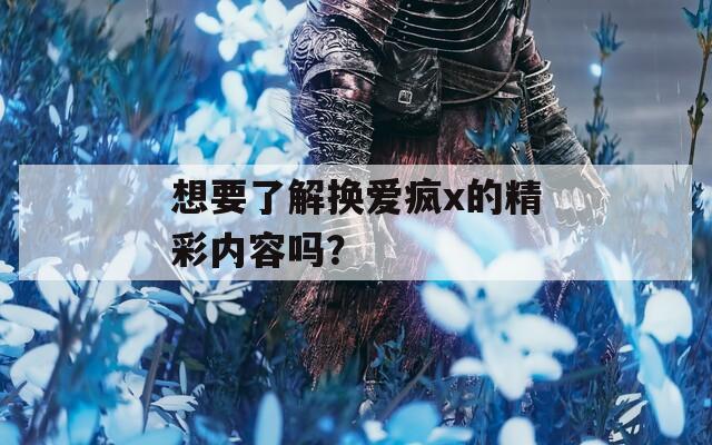 想要了解换爱疯x的精彩内容吗？