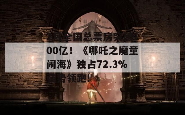 2月全国总票房突破100亿！《哪吒之魔童闹海》独占72.3%强势领跑!