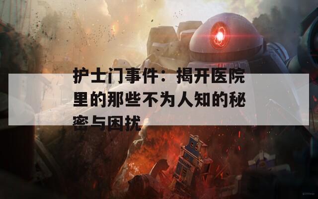 护士门事件：揭开医院里的那些不为人知的秘密与困扰
