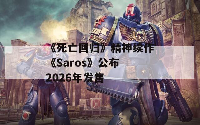 《死亡回归》精神续作《Saros》公布 2026年发售