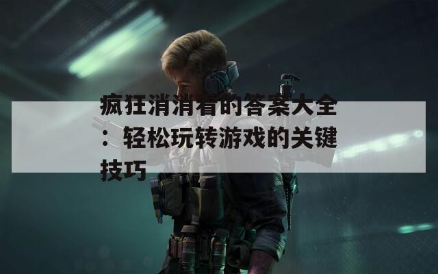疯狂消消看的答案大全：轻松玩转游戏的关键技巧