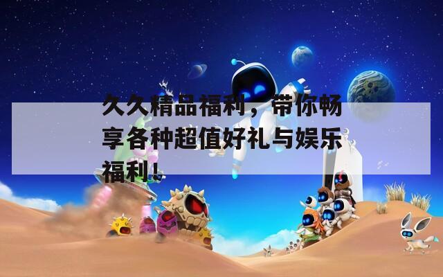 久久精品福利，带你畅享各种超值好礼与娱乐福利！
