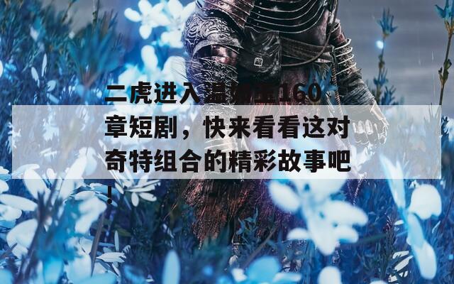 二虎进入温如玉160章短剧，快来看看这对奇特组合的精彩故事吧！