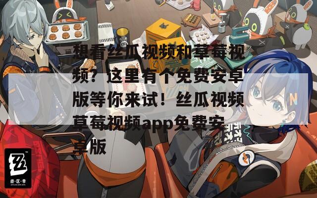想看丝瓜视频和草莓视频？这里有个免费安卓版等你来试！丝瓜视频草莓视频app免费安卓版