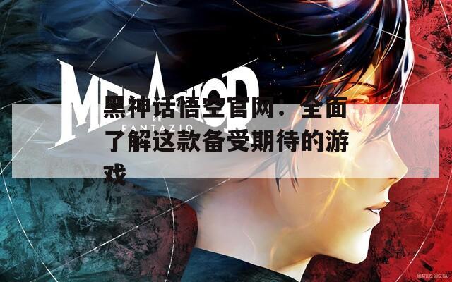 黑神话悟空官网：全面了解这款备受期待的游戏