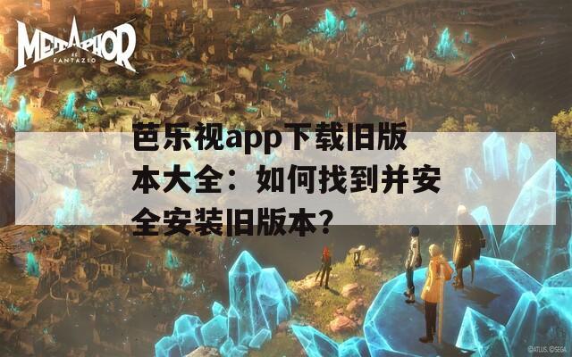 芭乐视app下载旧版本大全：如何找到并安全安装旧版本？