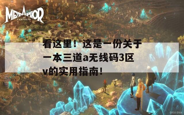 看这里！这是一份关于一本三道a无线码3区v的实用指南！