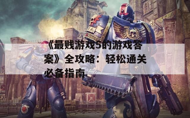 《最贱游戏5的游戏答案》全攻略：轻松通关必备指南