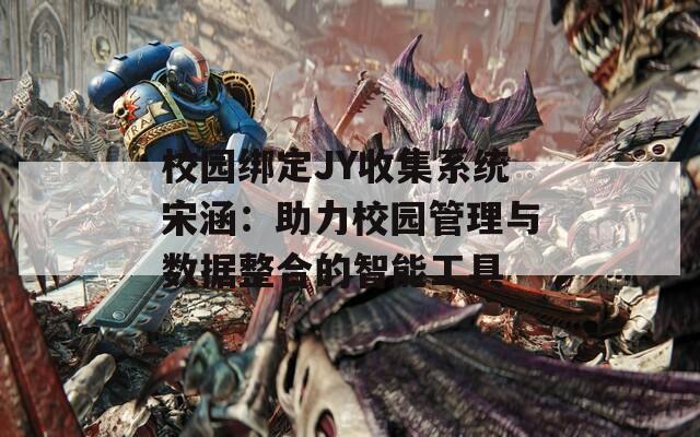 校园绑定JY收集系统宋涵：助力校园管理与数据整合的智能工具