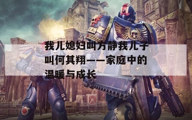我儿媳妇叫方静我儿子叫何其翔——家庭中的温暖与成长