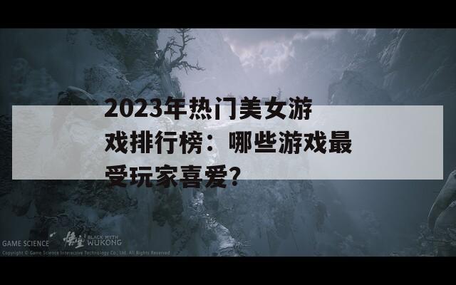 2023年热门美女游戏排行榜：哪些游戏最受玩家喜爱？