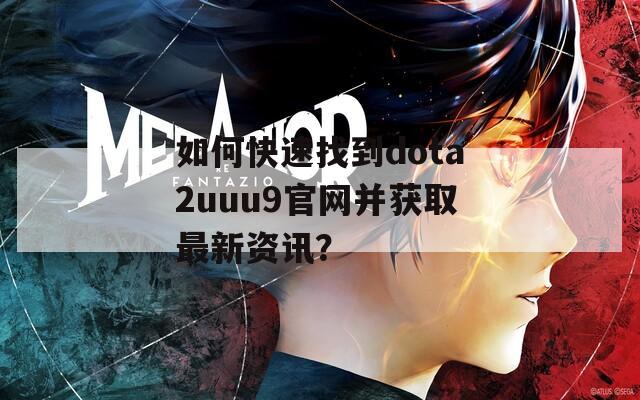 如何快速找到dota2uuu9官网并获取最新资讯？