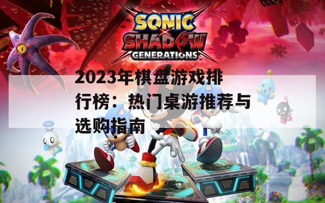 2023年棋盘游戏排行榜：热门桌游推荐与选购指南