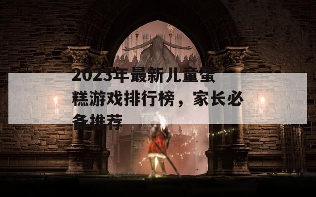 2023年最新儿童蛋糕游戏排行榜，家长必备推荐