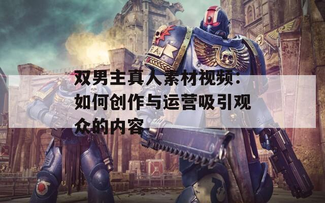 双男主真人素材视频：如何创作与运营吸引观众的内容