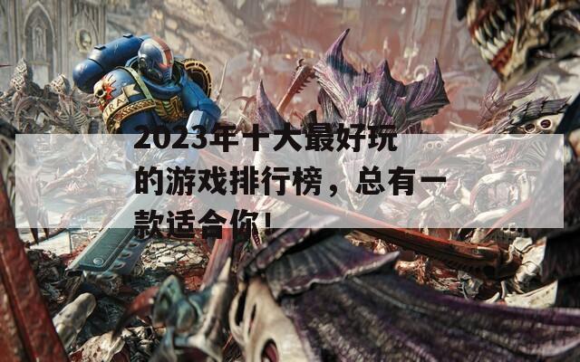 2023年十大最好玩的游戏排行榜，总有一款适合你！