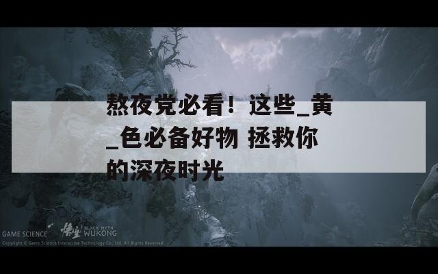 熬夜党必看！这些_黄_色必备好物 拯救你的深夜时光