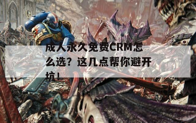 成人永久免费CRM怎么选？这几点帮你避开坑！