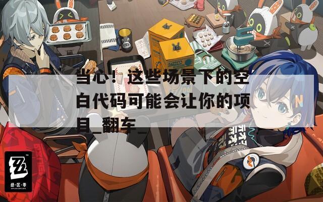 当心！这些场景下的空白代码可能会让你的项目_翻车_