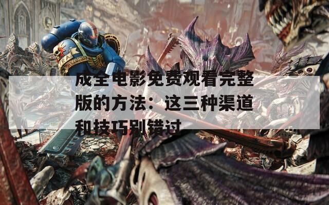 成全电影免费观看完整版的方法：这三种渠道和技巧别错过
