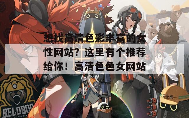 想找高清色彩丰富的女性网站？这里有个推荐给你！高清色色女网站。