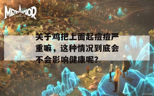 关于鸡把上面起痘痘严重嘛，这种情况到底会不会影响健康呢？