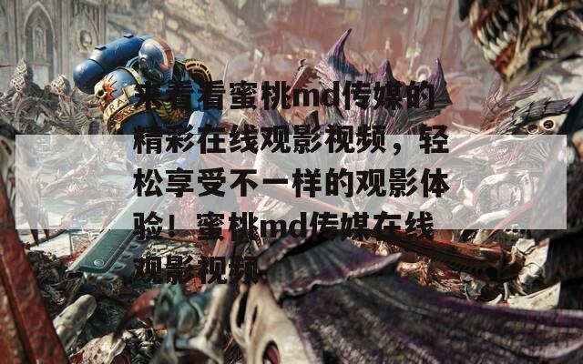 来看看蜜桃md传媒的精彩在线观影视频，轻松享受不一样的观影体验！蜜桃md传媒在线观影视频