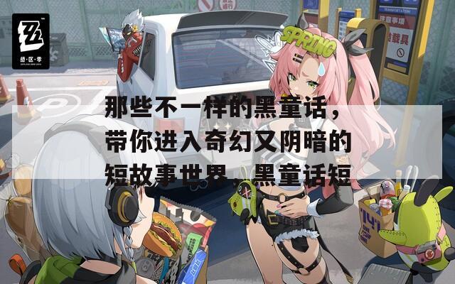那些不一样的黑童话，带你进入奇幻又阴暗的短故事世界，黑童话短
