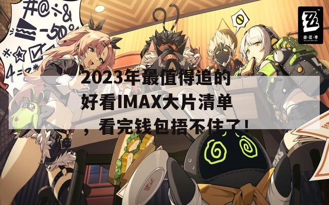 2023年最值得追的好看IMAX大片清单，看完钱包捂不住了！