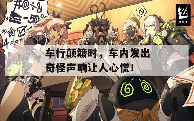 车行颠簸时，车内发出奇怪声响让人心慌！