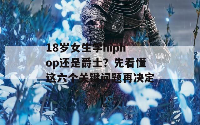 18岁女生学hiphop还是爵士？先看懂这六个关键问题再决定