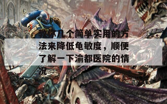 教你几个简单实用的方法来降低龟敏度，顺便了解一下渝都医院的情况