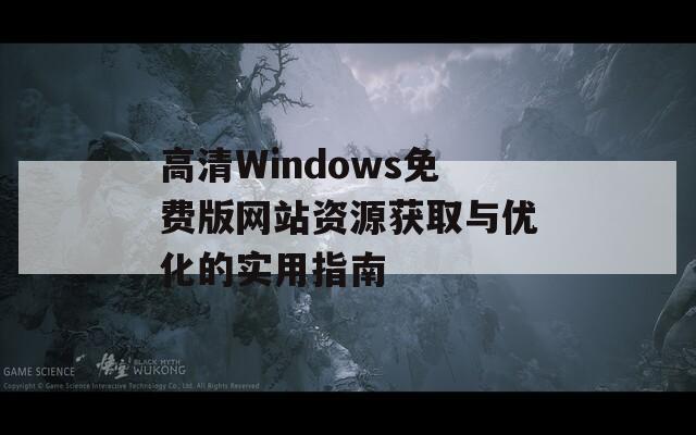 高清Windows免费版网站资源获取与优化的实用指南