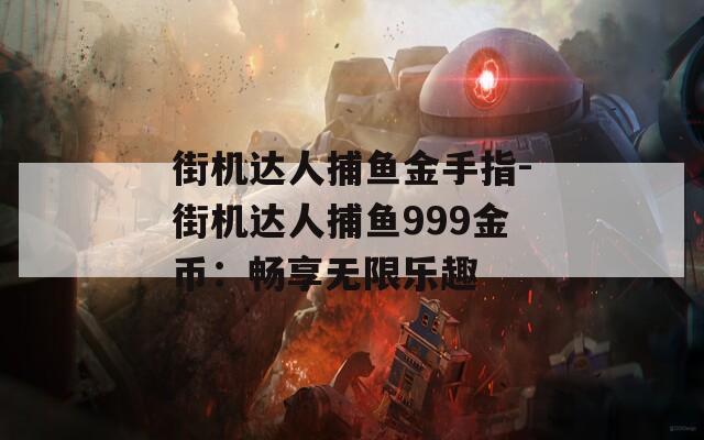 街机达人捕鱼金手指-街机达人捕鱼999金币：畅享无限乐趣